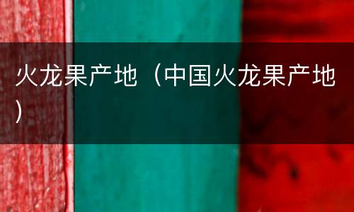 火龙果产地（中国火龙果产地）