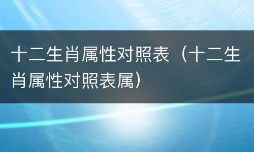 十二生肖属性对照表（十二生肖属性对照表属）