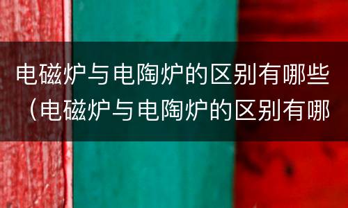 电磁炉与电陶炉的区别有哪些（电磁炉与电陶炉的区别有哪些呢）