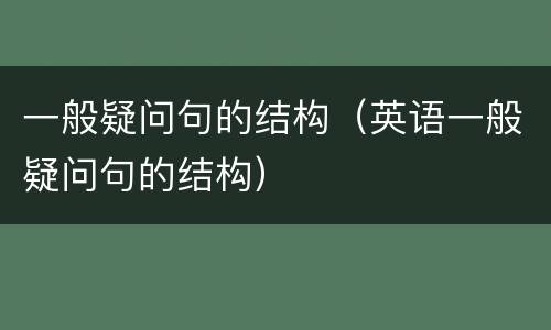 一般疑问句的结构（英语一般疑问句的结构）