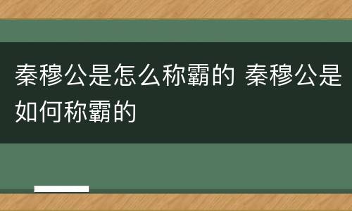秦穆公是怎么称霸的 秦穆公是如何称霸的