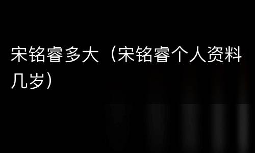 宋铭睿多大（宋铭睿个人资料几岁）