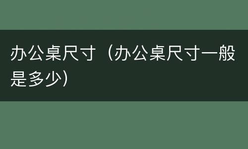 办公桌尺寸（办公桌尺寸一般是多少）