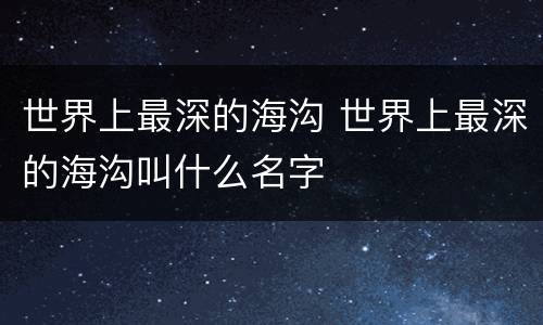 世界上最深的海沟 世界上最深的海沟叫什么名字