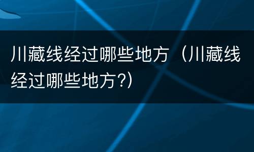 川藏线经过哪些地方（川藏线经过哪些地方?）