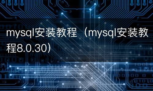 mysql安装教程（mysql安装教程8.0.30）