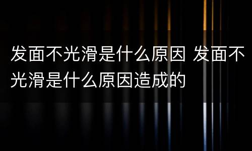 发面不光滑是什么原因 发面不光滑是什么原因造成的