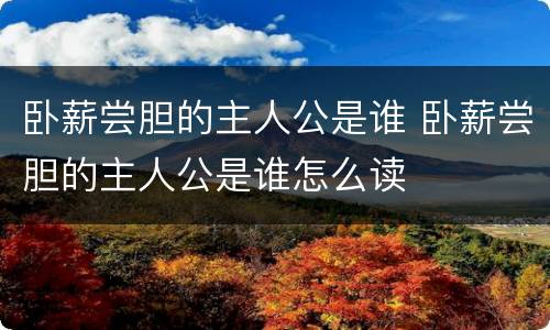 卧薪尝胆的主人公是谁 卧薪尝胆的主人公是谁怎么读