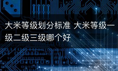 大米等级划分标准 大米等级一级二级三级哪个好