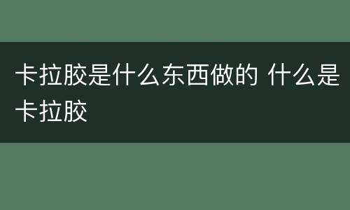 卡拉胶是什么东西做的 什么是卡拉胶
