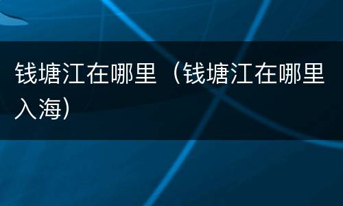 钱塘江在哪里（钱塘江在哪里入海）