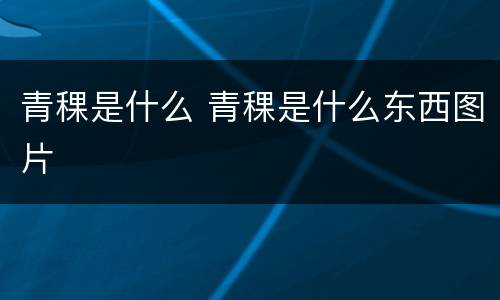 青稞是什么 青稞是什么东西图片