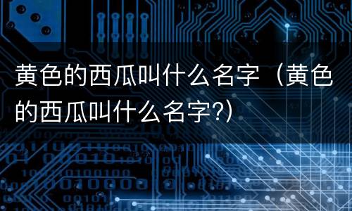 黄色的西瓜叫什么名字（黄色的西瓜叫什么名字?）