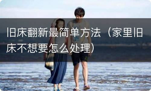 旧床翻新最简单方法（家里旧床不想要怎么处理）