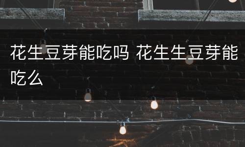 花生豆芽能吃吗 花生生豆芽能吃么