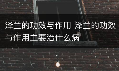 泽兰的功效与作用 泽兰的功效与作用主要治什么病