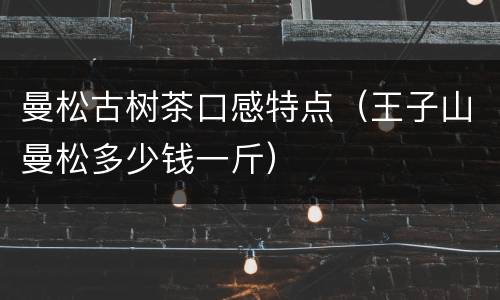 曼松古树茶口感特点（王子山曼松多少钱一斤）