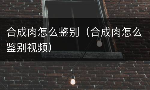 合成肉怎么鉴别（合成肉怎么鉴别视频）