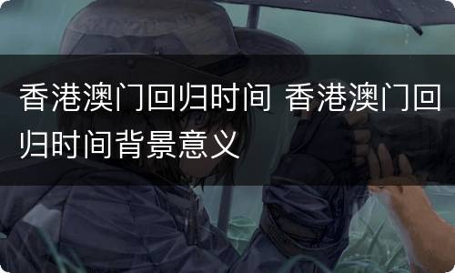 香港澳门回归时间 香港澳门回归时间背景意义