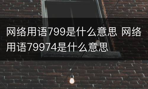 网络用语799是什么意思 网络用语79974是什么意思