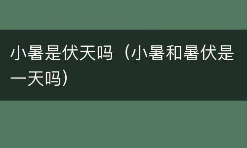 小暑是伏天吗（小暑和暑伏是一天吗）