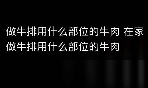 做牛排用什么部位的牛肉 在家做牛排用什么部位的牛肉
