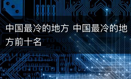 中国最冷的地方 中国最冷的地方前十名