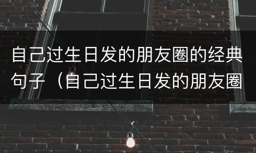 自己过生日发的朋友圈的经典句子（自己过生日发的朋友圈的经典句子45岁）