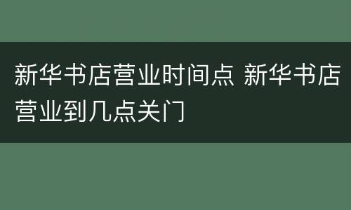 新华书店营业时间点 新华书店营业到几点关门