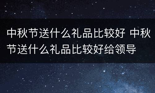 中秋节送什么礼品比较好 中秋节送什么礼品比较好给领导