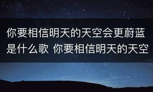 你要相信明天的天空会更蔚蓝是什么歌 你要相信明天的天空会更蔚蓝是哪首歌