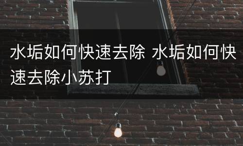 水垢如何快速去除 水垢如何快速去除小苏打