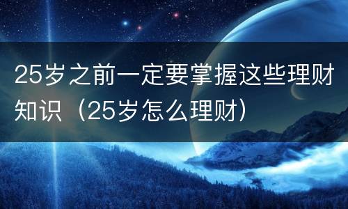 25岁之前一定要掌握这些理财知识（25岁怎么理财）