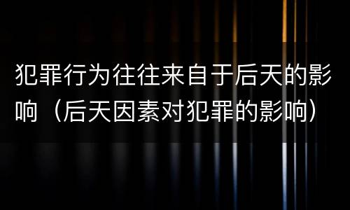 犯罪行为往往来自于后天的影响（后天因素对犯罪的影响）