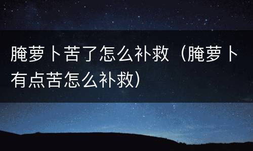 腌萝卜苦了怎么补救（腌萝卜有点苦怎么补救）