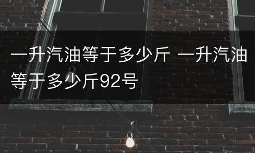 一升汽油等于多少斤 一升汽油等于多少斤92号