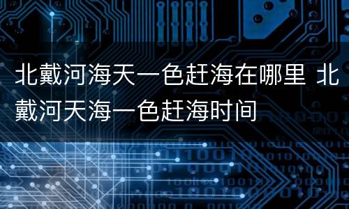 北戴河海天一色赶海在哪里 北戴河天海一色赶海时间