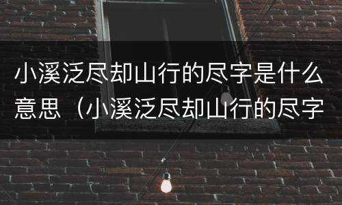 小溪泛尽却山行的尽字是什么意思（小溪泛尽却山行的尽字是什么意思啊）
