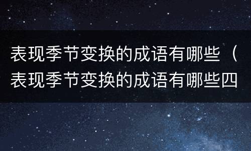 表现季节变换的成语有哪些（表现季节变换的成语有哪些四个字）
