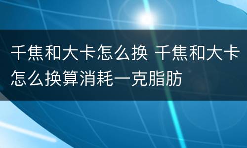 千焦和大卡怎么换 千焦和大卡怎么换算消耗一克脂肪