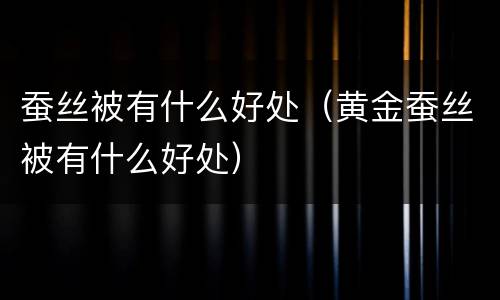蚕丝被有什么好处（黄金蚕丝被有什么好处）