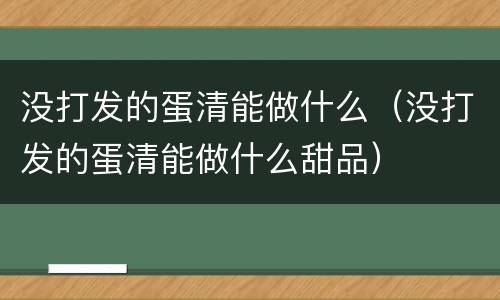 没打发的蛋清能做什么（没打发的蛋清能做什么甜品）