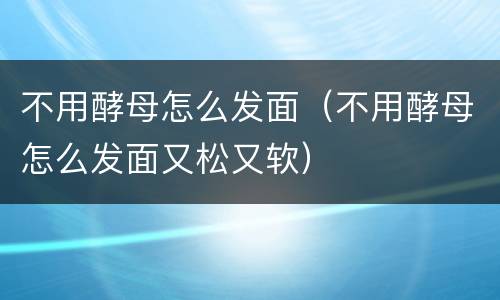 不用酵母怎么发面（不用酵母怎么发面又松又软）