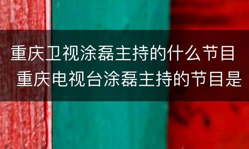 重庆卫视涂磊主持的什么节目 重庆电视台涂磊主持的节目是什么