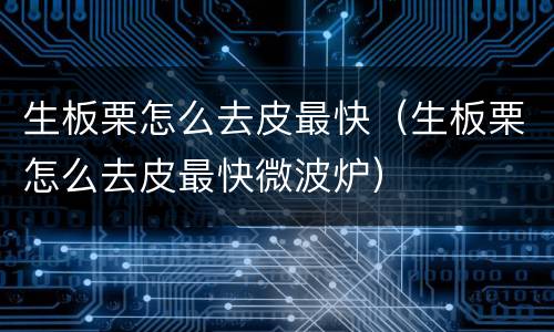 生板栗怎么去皮最快（生板栗怎么去皮最快微波炉）