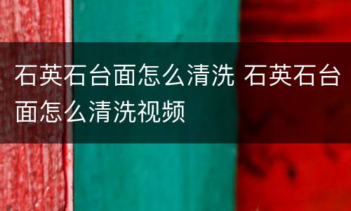 石英石台面怎么清洗 石英石台面怎么清洗视频
