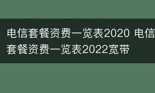 电信套餐资费一览表2020 电信套餐资费一览表2022宽带