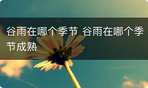 谷雨在哪个季节 谷雨在哪个季节成熟