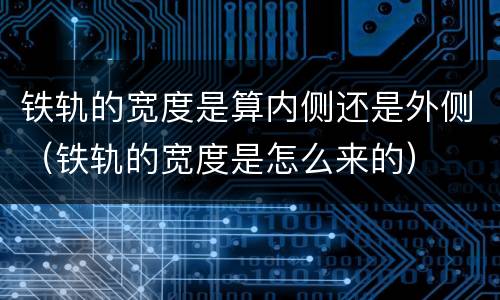 铁轨的宽度是算内侧还是外侧（铁轨的宽度是怎么来的）