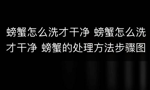 螃蟹怎么洗才干净 螃蟹怎么洗才干净 螃蟹的处理方法步骤图解